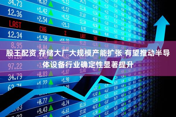 股王配资 存储大厂大规模产能扩张 有望推动半导体设备行业确定性显著提升