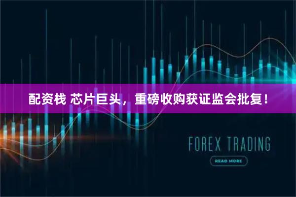 配资栈 芯片巨头，重磅收购获证监会批复！