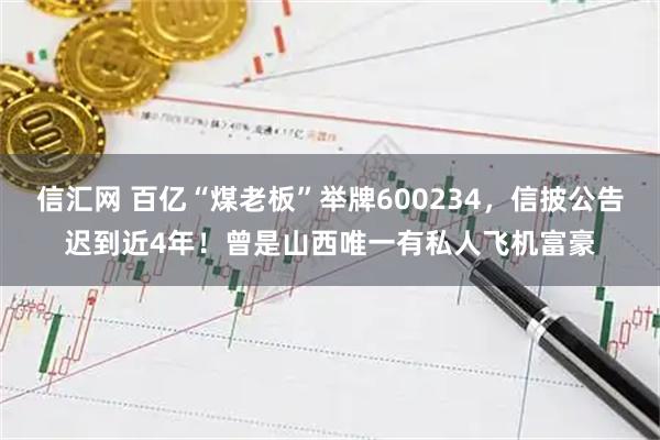 信汇网 百亿“煤老板”举牌600234，信披公告迟到近4年！曾是山西唯一有私人飞机富豪