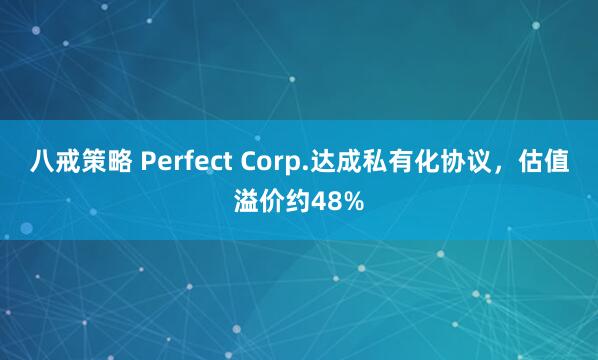 八戒策略 Perfect Corp.达成私有化协议，估值溢价约48%
