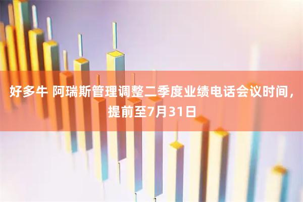 好多牛 阿瑞斯管理调整二季度业绩电话会议时间，提前至7月31日