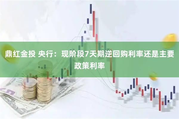 鼎红金投 央行：现阶段7天期逆回购利率还是主要政策利率