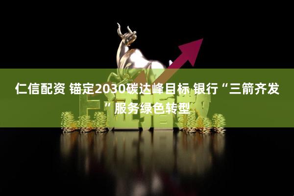 仁信配资 锚定2030碳达峰目标 银行“三箭齐发”服务绿色转型