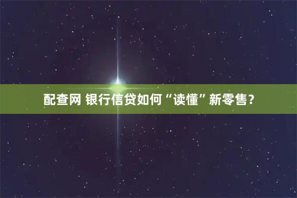 配查网 银行信贷如何“读懂”新零售？
