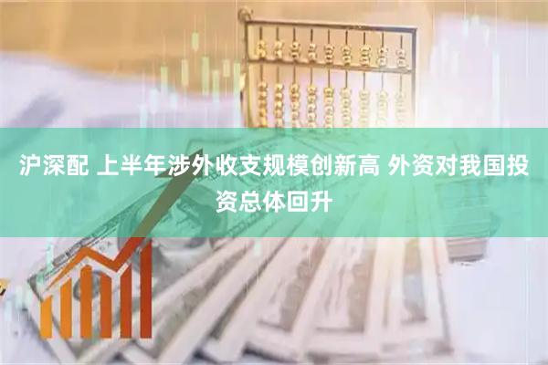沪深配 上半年涉外收支规模创新高 外资对我国投资总体回升