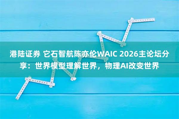 港陆证券 它石智航陈亦伦WAIC 2026主论坛分享：世界模型理解世界，物理AI改变世界