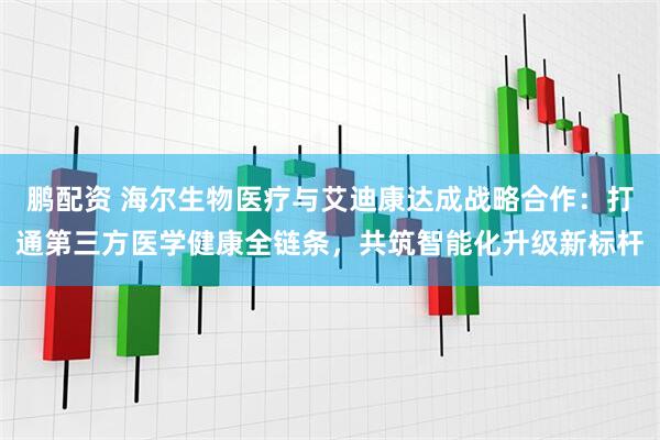 鹏配资 海尔生物医疗与艾迪康达成战略合作：打通第三方医学健康全链条，共筑智能化升级新标杆