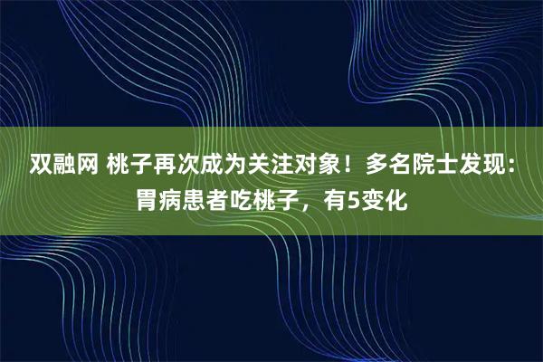 双融网 桃子再次成为关注对象！多名院士发现：胃病患者吃桃子，有5变化