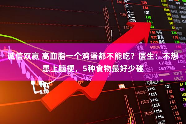 诚信双赢 高血脂一个鸡蛋都不能吃？医生：不想患上脑梗，5种食物最好少碰