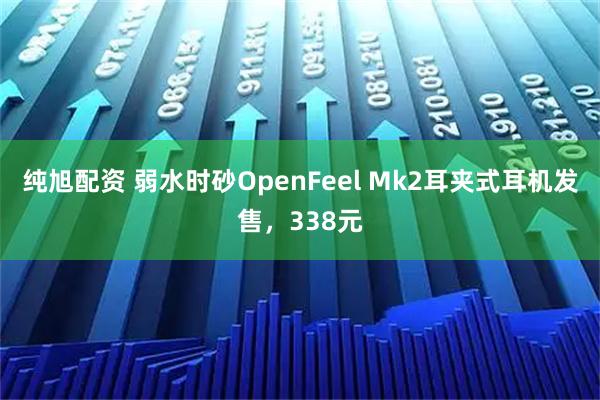 纯旭配资 弱水时砂OpenFeel Mk2耳夹式耳机发售，338元