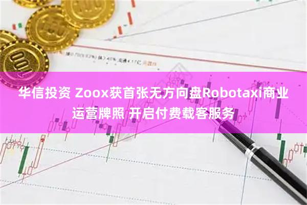 华信投资 Zoox获首张无方向盘Robotaxi商业运营牌照 开启付费载客服务
