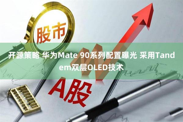 开源策略 华为Mate 90系列配置曝光 采用Tandem双层OLED技术