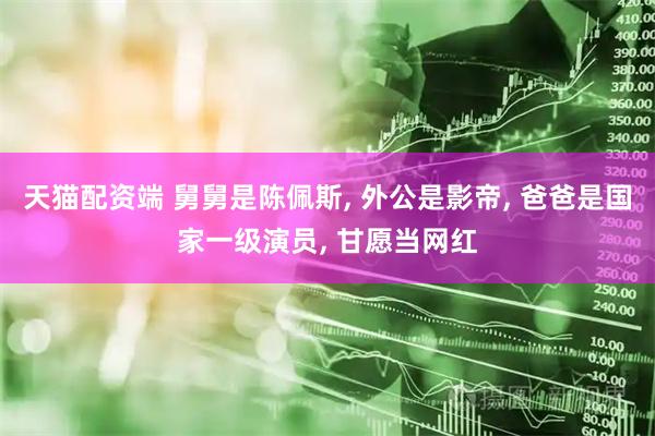 天猫配资端 舅舅是陈佩斯, 外公是影帝, 爸爸是国家一级演员, 甘愿当网红