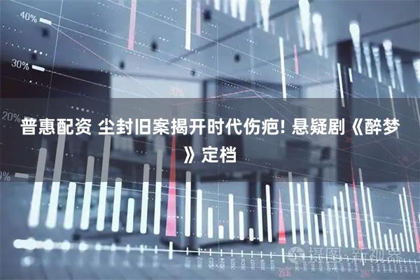 普惠配资 尘封旧案揭开时代伤疤! 悬疑剧《醉梦》定档