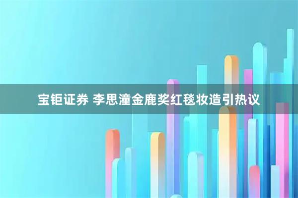 宝钜证券 李思潼金鹿奖红毯妆造引热议