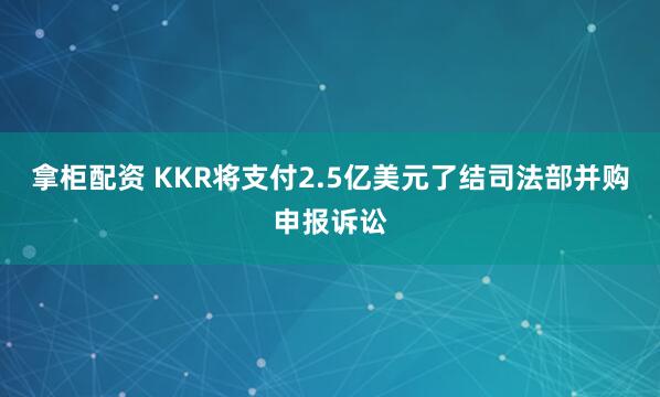拿柜配资 KKR将支付2.5亿美元了结司法部并购申报诉讼