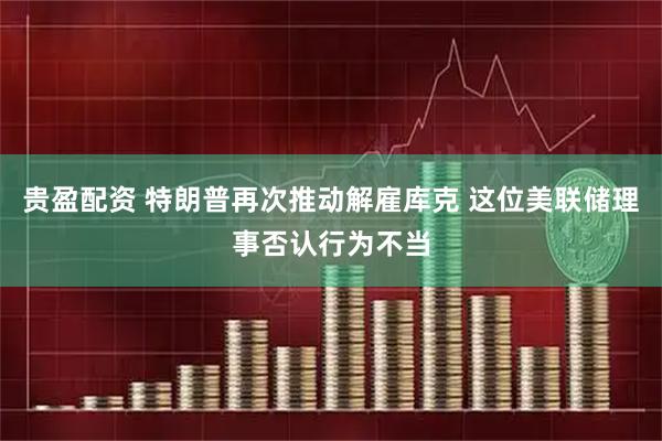 贵盈配资 特朗普再次推动解雇库克 这位美联储理事否认行为不当