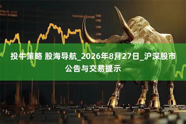 投牛策略 股海导航_2026年8月27日_沪深股市公告与交易提示