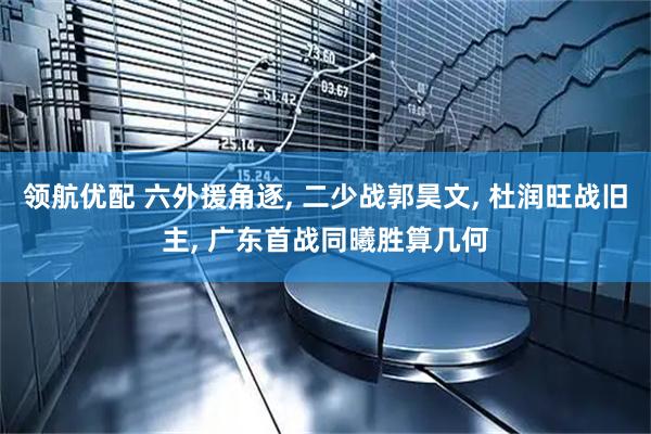 领航优配 六外援角逐, 二少战郭昊文, 杜润旺战旧主, 广东首战同曦胜算几何