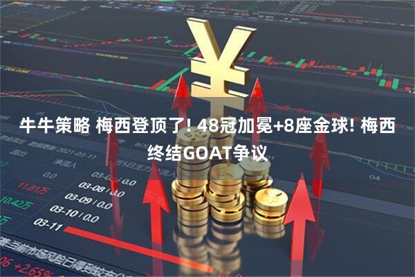 牛牛策略 梅西登顶了! 48冠加冕+8座金球! 梅西终结GOAT争议