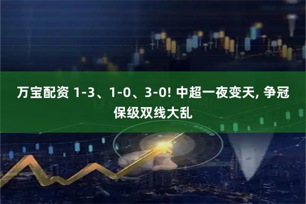 万宝配资 1‑3、1‑0、3‑0! 中超一夜变天, 争冠保级双线大乱